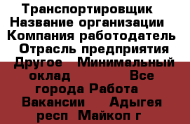 Транспортировщик › Название организации ­ Компания-работодатель › Отрасль предприятия ­ Другое › Минимальный оклад ­ 15 000 - Все города Работа » Вакансии   . Адыгея респ.,Майкоп г.